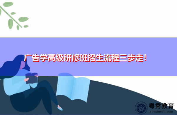 广告学高级研修班招生流程三步走! 广告学高级研修班招生流程三步走!