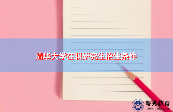 清华大学在职研究生招生条件 清华大学在职研究生招生条件