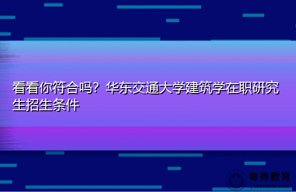 看看你符合吗?华东交通大学建筑学在职研究生招生条件 看看你符合吗?华东交通大学建筑学在职研究生招生条件