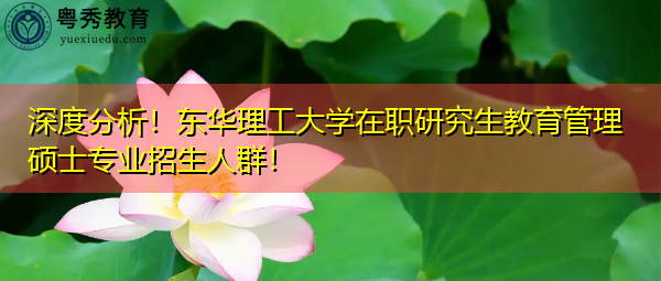 深度分析！东华理工大学在职研究生教育管理硕士专业招生人群！