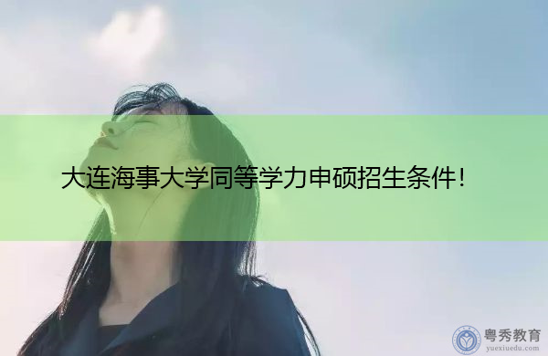 大连海事大学同等学力申硕招生条件! 大连海事大学同等学力申硕招生条件!