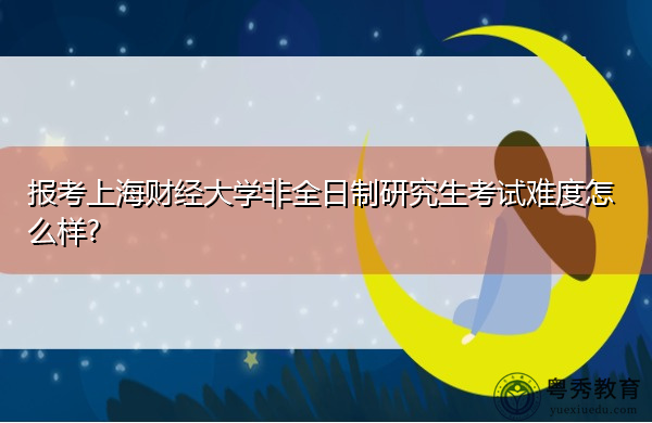 报考上海财经大学非全日制研究生考试难度怎么样?