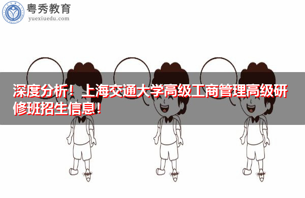 深度分析!上海交通大学高级工商管理高级研修班招生信息! 深度分析!上海交通大学高级工商管理高级研修班招生信息!