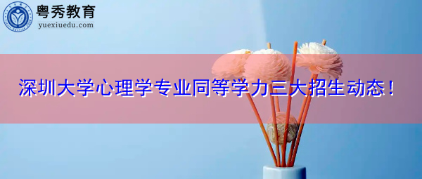 深圳大学心理学专业同等学力三大招生动态! 深圳大学心理学专业同等学力三大招生动态!