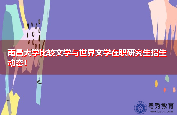 南昌大学比较文学与世界文学在职研究生招生动态! 南昌大学比较文学与世界文学在职研究生招生动态!