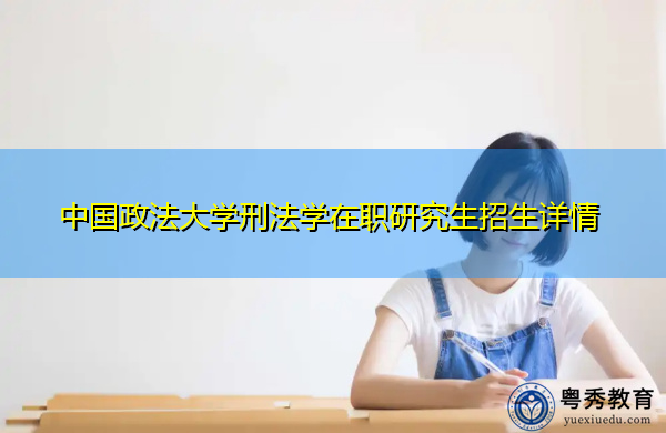 中国政法大学刑法学在职研究生招生详情 中国政法大学刑法学在职研究生招生详情