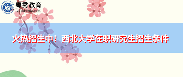 火热招生中！西北大学在职研究生招生条件