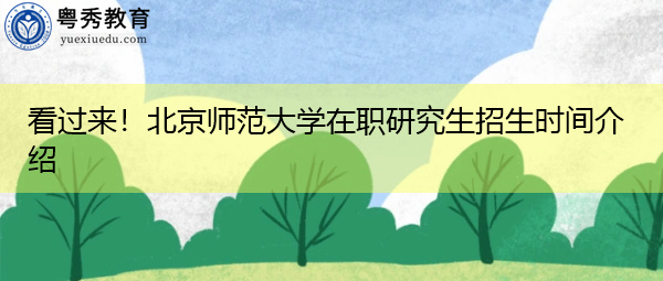看过来！北京师范大学在职研究生招生时间介绍