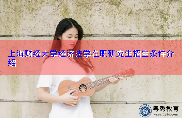 上海财经大学经济法学在职研究生招生条件介绍 上海财经大学经济法学在职研究生招生条件介绍