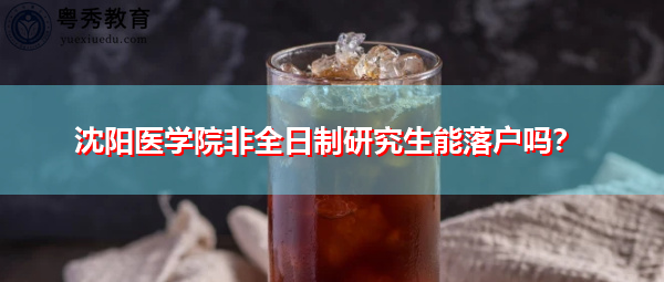 沈阳医学院非全日制研究生能落户吗? 沈阳医学院非全日制研究生能落户吗?