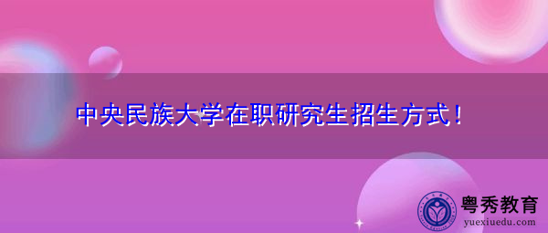 中央民族大学在职研究生招生方式! 中央民族大学在职研究生招生方式!