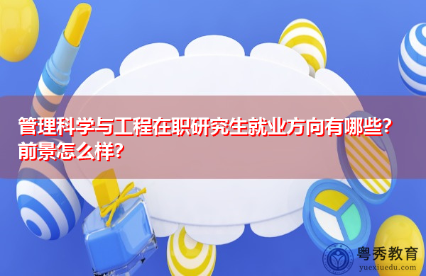 管理科学与工程在职研究生就业方向有哪些?前景怎么样? 管理科学与工程在职研究生就业方向有哪些?前景怎么样?