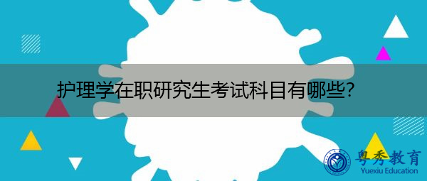 护理学在职研究生考试科目有哪些? 护理学在职研究生考试科目有哪些?