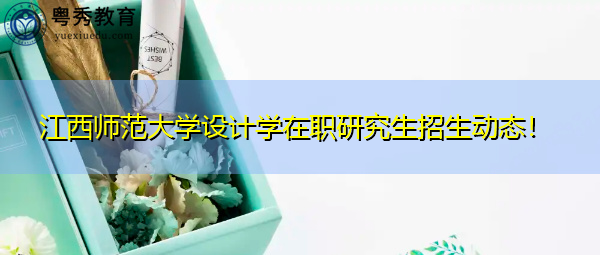 江西师范大学设计学在职研究生招生动态! 江西师范大学设计学在职研究生招生动态!