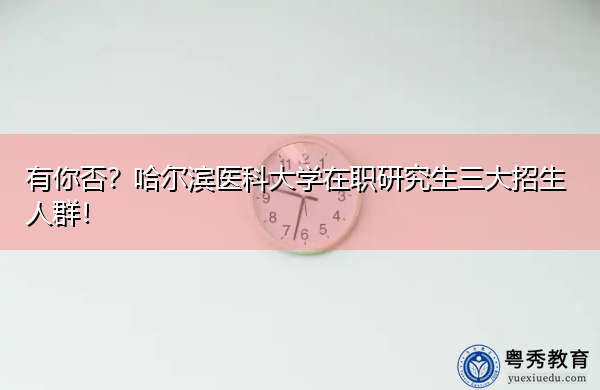 有你否?哈尔滨医科大学在职研究生三大招生人群! 有你否?哈尔滨医科大学在职研究生三大招生人群!