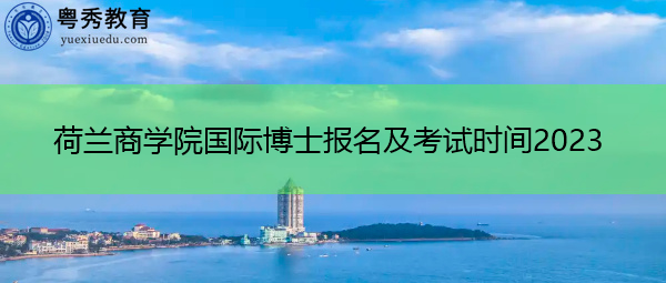 荷兰商学院国际博士报名及考试时间2023