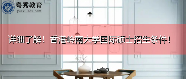详细了解！香港岭南大学国际硕士招生条件！