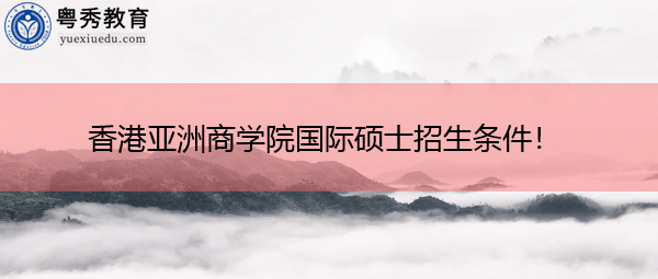 香港亚洲商学院国际硕士招生条件！