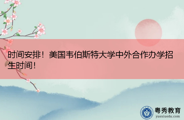 时间安排!美国韦伯斯特大学中外合作办学招生时间! 时间安排!美国韦伯斯特大学中外合作办学招生时间!