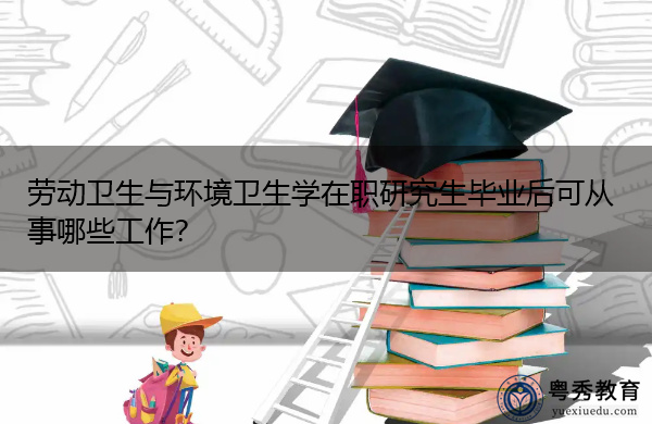 劳动卫生与环境卫生学在职研究生毕业后可从事哪些工作? 劳动卫生与环境卫生学在职研究生毕业后可从事哪些工作?
