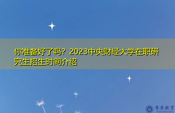 你准备好了吗？2023中央财经大学在职研究生招生时间介绍
