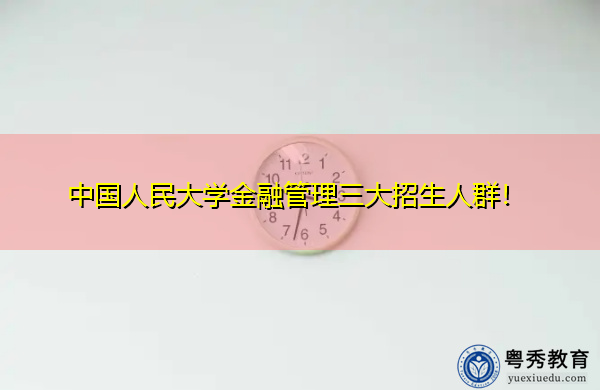 中国人民大学金融管理三大招生人群！