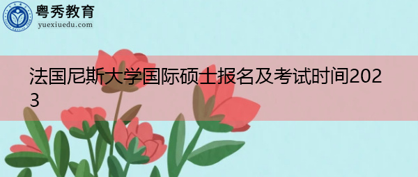 法国尼斯大学国际硕士报名及考试时间2023 法国尼斯大学国际硕士报名及考试时间2023
