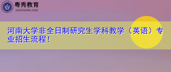 河南大学非全日制研究生学科教学(英语)专业招生流程! 河南大学非全日制研究生学科教学(英语)专业招生流程!