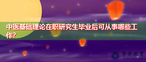 中医基础理论在职研究生毕业后可从事哪些工作？