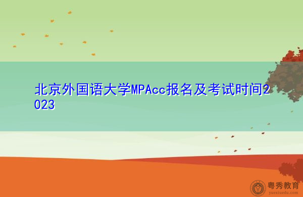 北京外国语大学MPAcc报名及考试时间2023 北京外国语大学MPAcc报名及考试时间2023