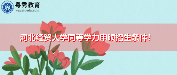 河北经贸大学同等学力申硕招生条件! 河北经贸大学同等学力申硕招生条件!