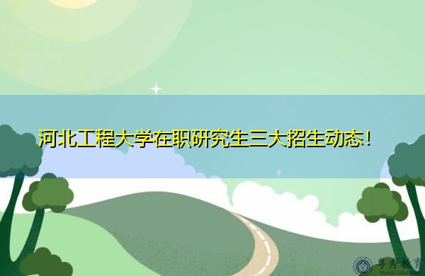 河北工程大学在职研究生三大招生动态! 河北工程大学在职研究生三大招生动态!