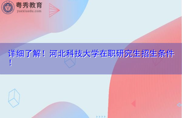 详细了解！河北科技大学在职研究生招生条件！