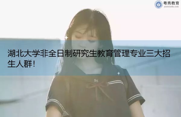 湖北大学非全日制研究生教育管理专业三大招生人群！
