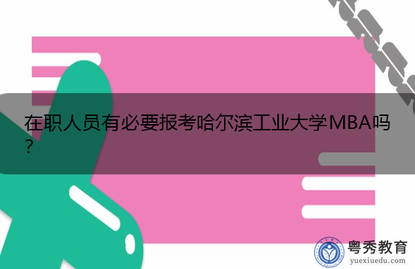 在职人员有必要报考哈尔滨工业大学MBA吗? 在职人员有必要报考哈尔滨工业大学MBA吗?