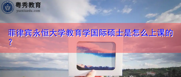 菲律宾永恒大学教育学国际硕士是怎么上课的? 菲律宾永恒大学教育学国际硕士是怎么上课的?