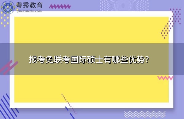 报考免联考国际硕士有哪些优势? 报考免联考国际硕士有哪些优势?