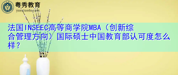 法国INSEEC高等商学院MBA（创新综合管理方向）国际硕士中国教育部认可度怎么样？
