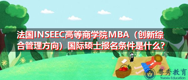 法国INSEEC高等商学院MBA(创新综合管理方向)国际硕士报名条件是什么? 法国INSEEC高等商学院MBA(创新综合管理方向)国际硕士报名条件是什么?