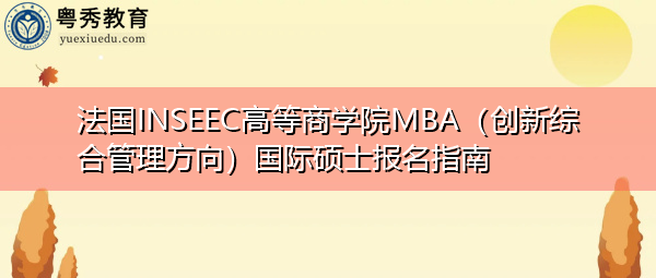 法国INSEEC高等商学院MBA(创新综合管理方向)国际硕士报名指南 法国INSEEC高等商学院MBA(创新综合管理方向)国际硕士报名指南