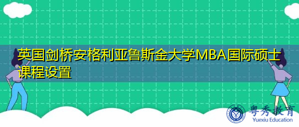 英国剑桥安格利亚鲁斯金大学MBA国际硕士课程设置 英国剑桥安格利亚鲁斯金大学MBA国际硕士课程设置