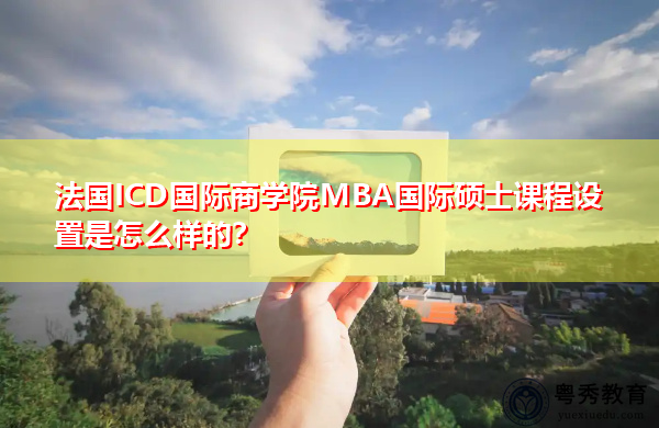 法国ICD国际商学院MBA国际硕士课程设置是怎么样的? 法国ICD国际商学院MBA国际硕士课程设置是怎么样的?