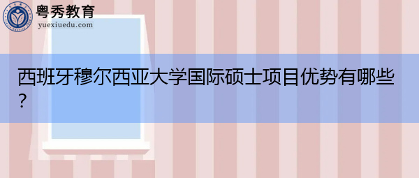 西班牙穆尔西亚大学国际硕士项目优势有哪些？