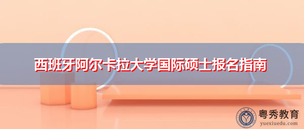 西班牙阿尔卡拉大学国际硕士报名指南 西班牙阿尔卡拉大学国际硕士报名指南