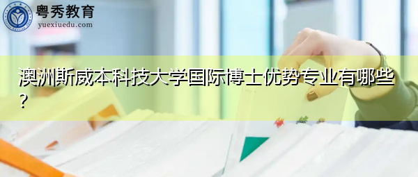 澳洲斯威本科技大学国际博士优势专业有哪些? 澳洲斯威本科技大学国际博士优势专业有哪些?