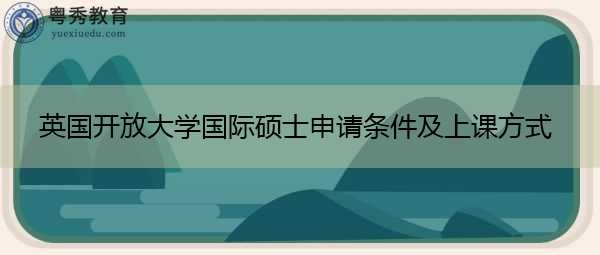 英国开放大学国际硕士申请条件及上课方式 英国开放大学国际硕士申请条件及上课方式