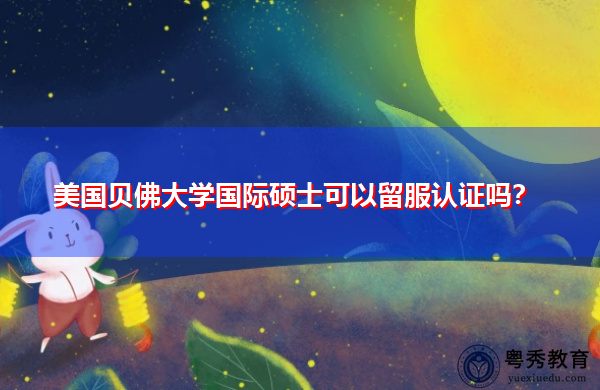 美国贝佛大学国际硕士可以留服认证吗? 美国贝佛大学国际硕士可以留服认证吗?