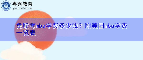 免联考mba学费多少钱?附美国mba学费一览表 免联考mba学费多少钱?附美国mba学费一览表