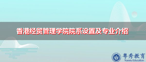 香港经贸管理学院院系设置及专业介绍 香港经贸管理学院院系设置及专业介绍