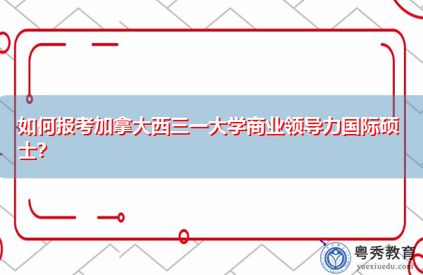 如何报考加拿大西三一大学商业领导力国际硕士? 如何报考加拿大西三一大学商业领导力国际硕士?